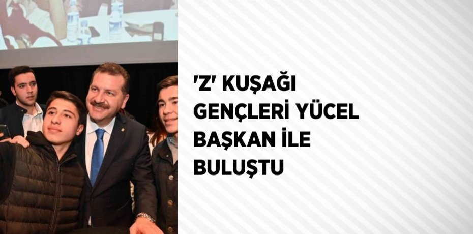 'Z' KUŞAĞI GENÇLERİ YÜCEL BAŞKAN İLE BULUŞTU