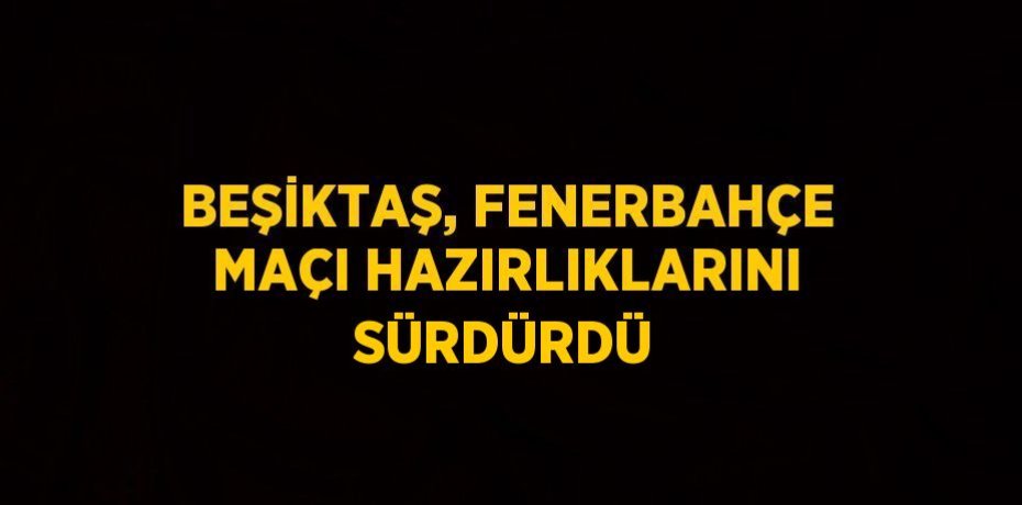 BEŞİKTAŞ, FENERBAHÇE MAÇI HAZIRLIKLARINI SÜRDÜRDÜ