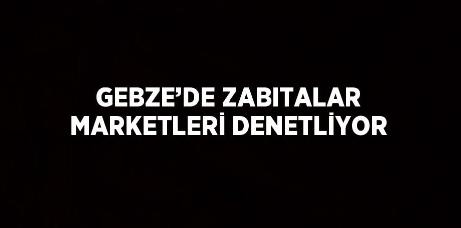 GEBZE’DE ZABITALAR MARKETLERİ DENETLİYOR