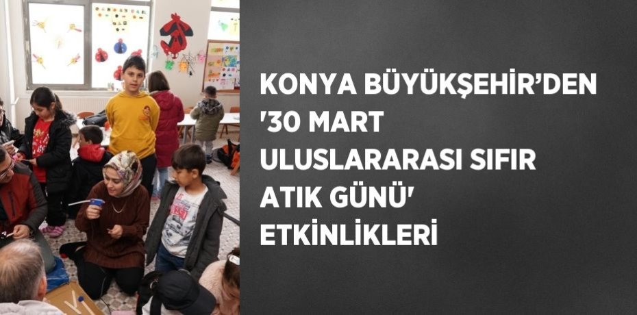 KONYA BÜYÜKŞEHİR’DEN '30 MART ULUSLARARASI SIFIR ATIK GÜNÜ' ETKİNLİKLERİ