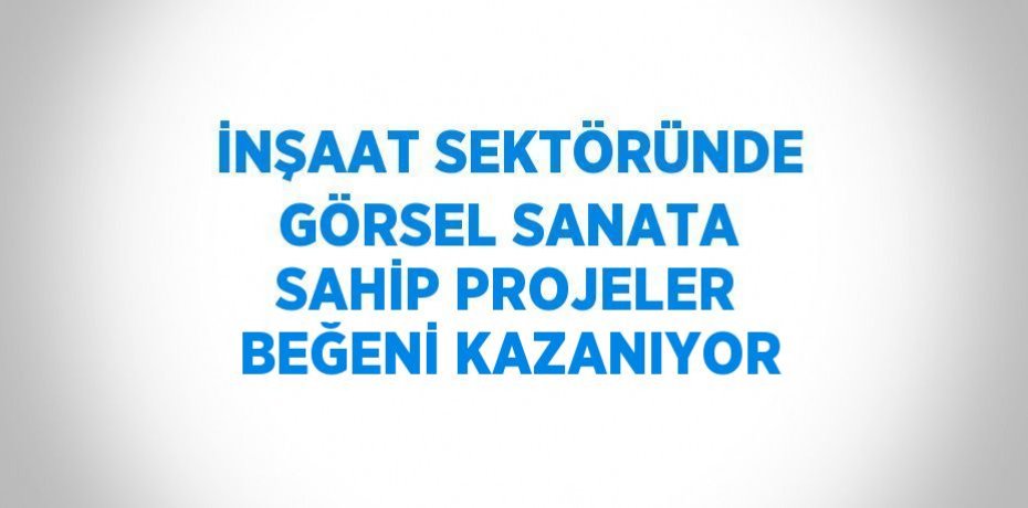 İNŞAAT SEKTÖRÜNDE GÖRSEL SANATA SAHİP PROJELER BEĞENİ KAZANIYOR
