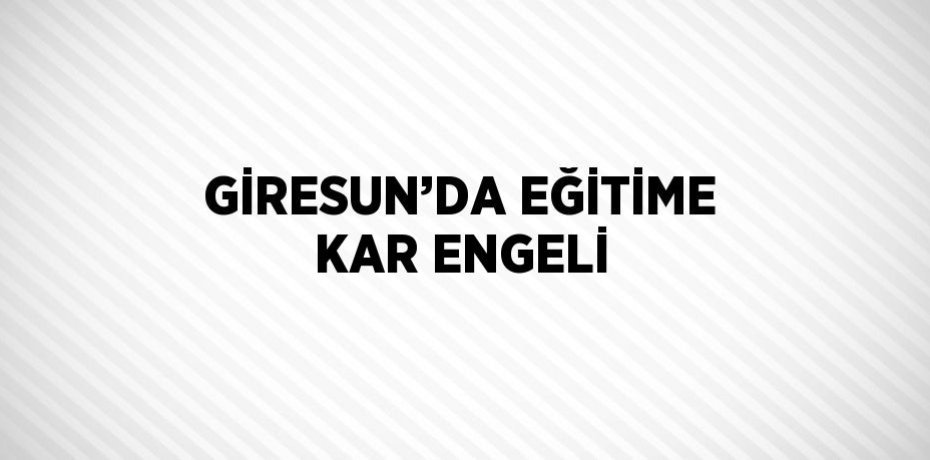 GİRESUN’DA EĞİTİME KAR ENGELİ