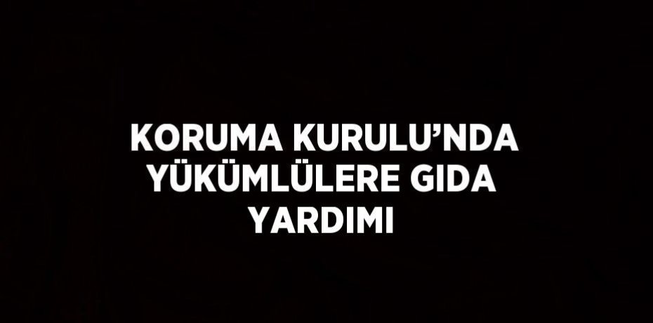 KORUMA KURULU’NDA YÜKÜMLÜLERE GIDA YARDIMI