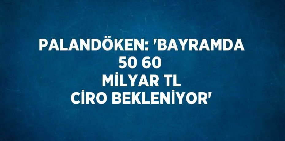 PALANDÖKEN: 'BAYRAMDA 50 60 MİLYAR TL CİRO BEKLENİYOR'