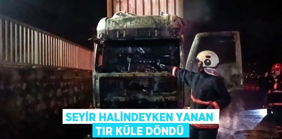 SEYİR HALİNDEYKEN YANAN TIR KÜLE DÖNDÜ