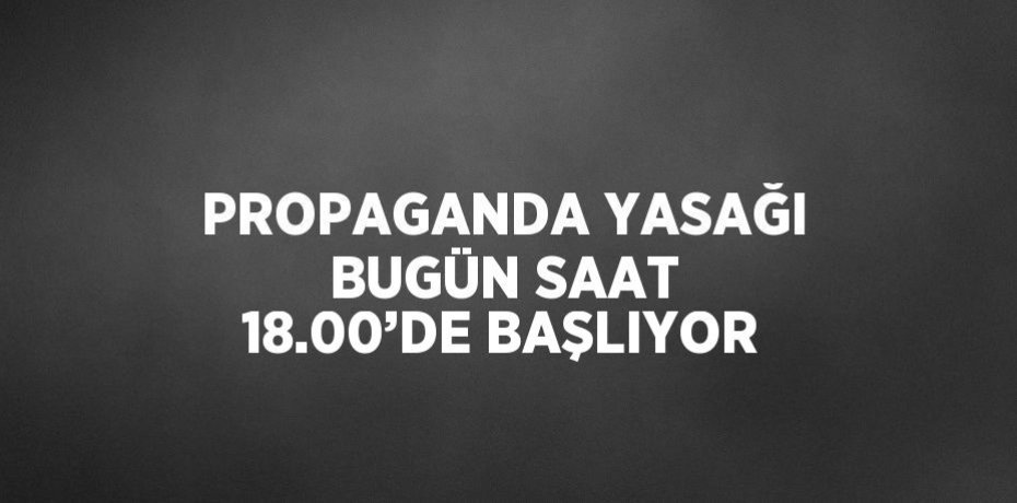 PROPAGANDA YASAĞI BUGÜN SAAT 18.00’DE BAŞLIYOR