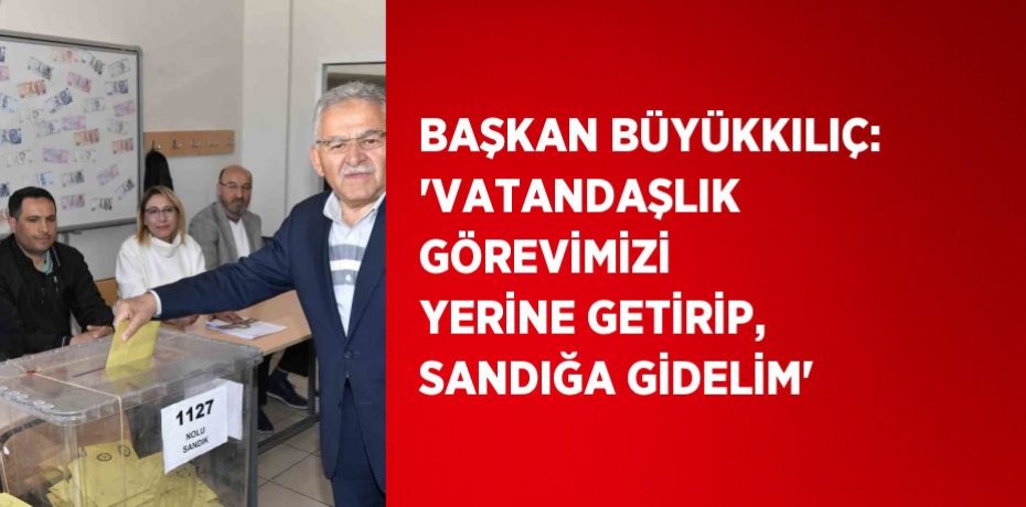 BAŞKAN BÜYÜKKILIÇ: 'VATANDAŞLIK GÖREVİMİZİ YERİNE GETİRİP, SANDIĞA GİDELİM'