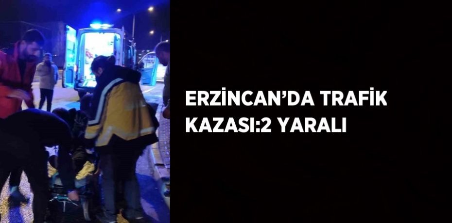 ERZİNCAN’DA TRAFİK KAZASI:2 YARALI