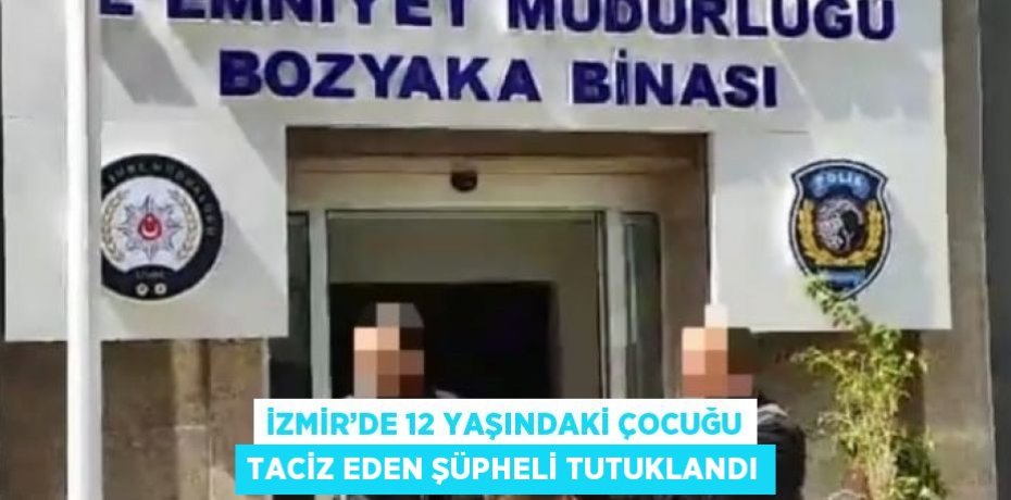 İZMİR’DE 12 YAŞINDAKİ ÇOCUĞU TACİZ EDEN ŞÜPHELİ TUTUKLANDI