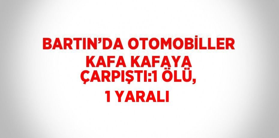 BARTIN’DA OTOMOBİLLER KAFA KAFAYA ÇARPIŞTI:1 ÖLÜ, 1 YARALI