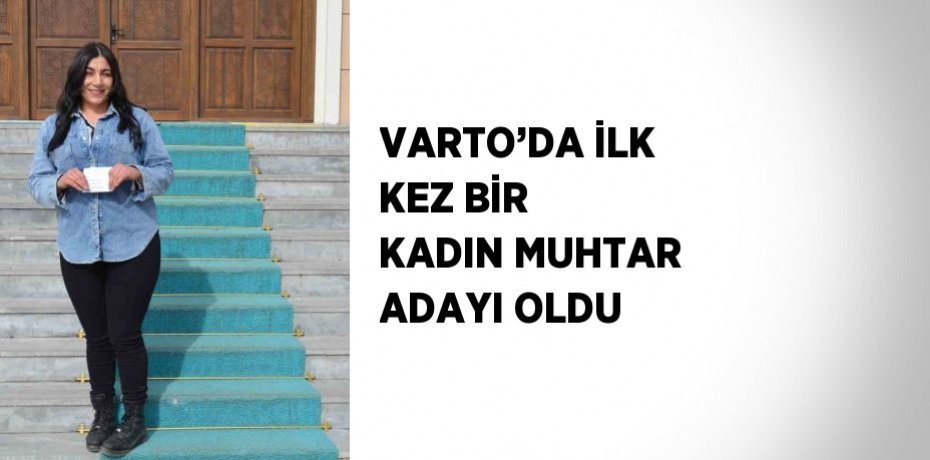 VARTO’DA İLK KEZ BİR KADIN MUHTAR ADAYI OLDU