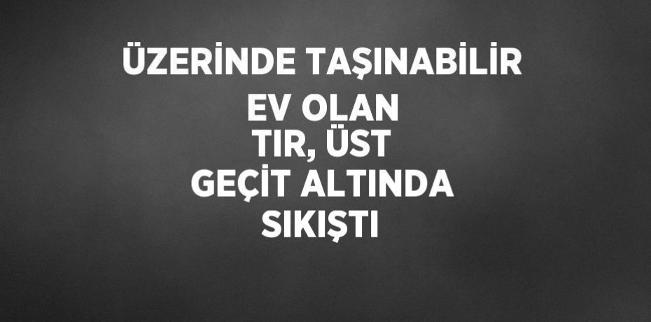 ÜZERİNDE TAŞINABİLİR EV OLAN TIR, ÜST GEÇİT ALTINDA SIKIŞTI