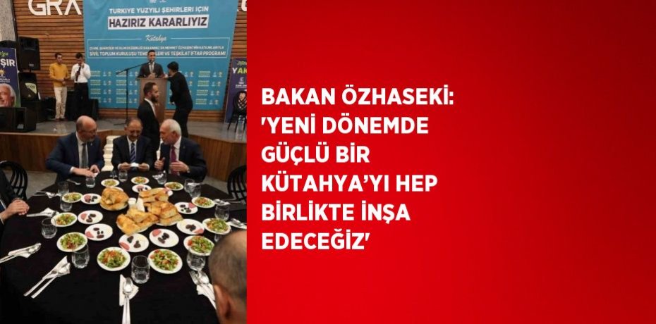BAKAN ÖZHASEKİ: 'YENİ DÖNEMDE GÜÇLÜ BİR KÜTAHYA’YI HEP BİRLİKTE İNŞA EDECEĞİZ'