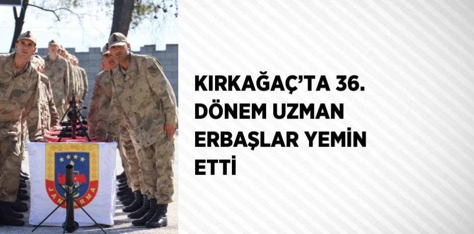 KIRKAĞAÇ’TA 36. DÖNEM UZMAN ERBAŞLAR YEMİN ETTİ