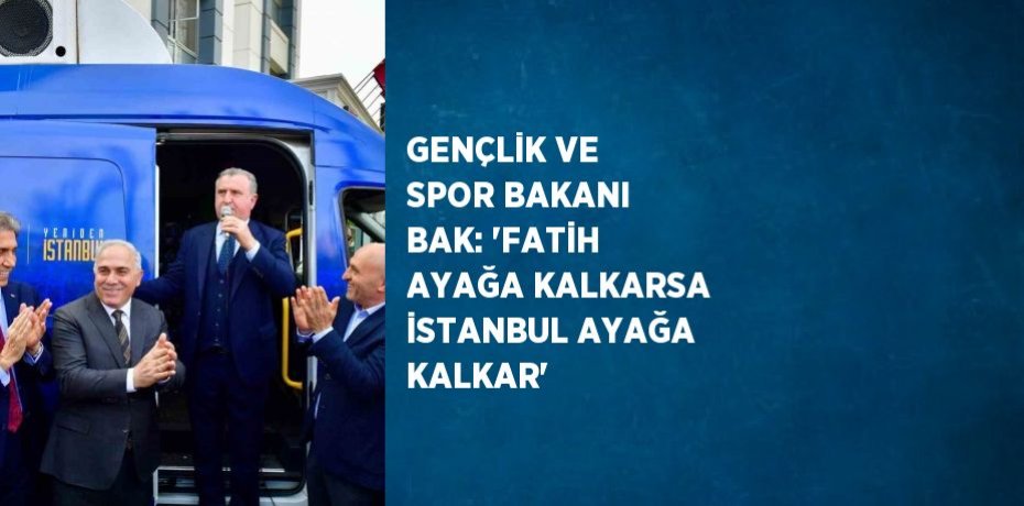 GENÇLİK VE SPOR BAKANI BAK: 'FATİH AYAĞA KALKARSA İSTANBUL AYAĞA KALKAR'