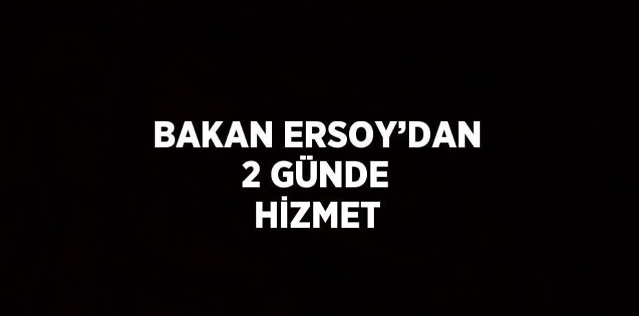 BAKAN ERSOY’DAN 2 GÜNDE HİZMET