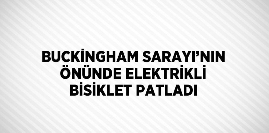 BUCKİNGHAM SARAYI’NIN ÖNÜNDE ELEKTRİKLİ BİSİKLET PATLADI