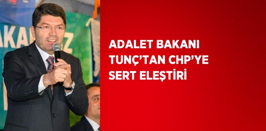 ADALET BAKANI TUNÇ’TAN CHP’YE SERT ELEŞTİRİ