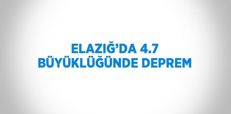 ELAZIĞ’DA 4.7 BÜYÜKLÜĞÜNDE DEPREM