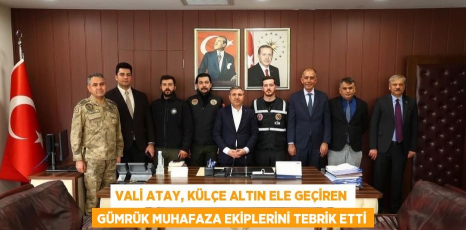VALİ ATAY, KÜLÇE ALTIN ELE GEÇİREN GÜMRÜK MUHAFAZA EKİPLERİNİ TEBRİK ETTİ