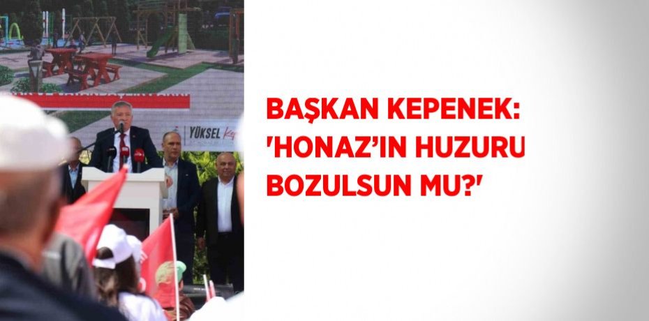 BAŞKAN KEPENEK: 'HONAZ’IN HUZURU BOZULSUN MU?'