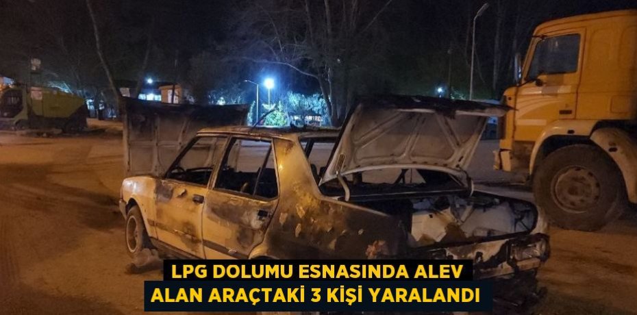 LPG DOLUMU ESNASINDA ALEV ALAN ARAÇTAKİ 3 KİŞİ YARALANDI