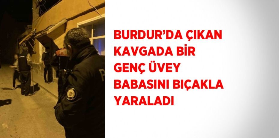 BURDUR’DA ÇIKAN KAVGADA BİR GENÇ ÜVEY BABASINI BIÇAKLA YARALADI