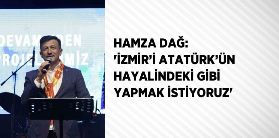 HAMZA DAĞ: 'İZMİR’İ ATATÜRK’ÜN HAYALİNDEKİ GİBİ YAPMAK İSTİYORUZ'