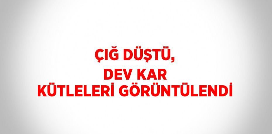 ÇIĞ DÜŞTÜ, DEV KAR KÜTLELERİ GÖRÜNTÜLENDİ