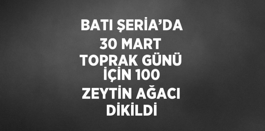 BATI ŞERİA’DA 30 MART TOPRAK GÜNÜ İÇİN 100 ZEYTİN AĞACI DİKİLDİ