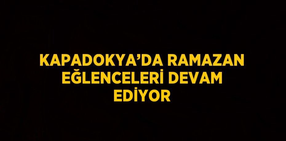 KAPADOKYA’DA RAMAZAN EĞLENCELERİ DEVAM EDİYOR