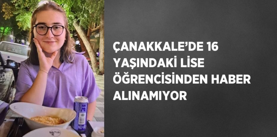 ÇANAKKALE’DE 16 YAŞINDAKİ LİSE ÖĞRENCİSİNDEN HABER ALINAMIYOR