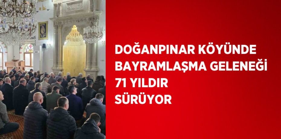 DOĞANPINAR KÖYÜNDE BAYRAMLAŞMA GELENEĞİ 71 YILDIR SÜRÜYOR