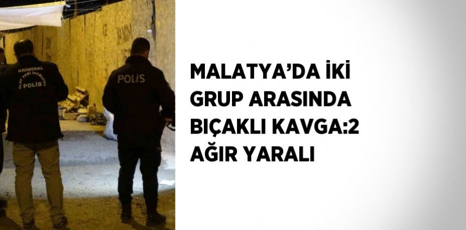 MALATYA’DA İKİ GRUP ARASINDA BIÇAKLI KAVGA:2 AĞIR YARALI