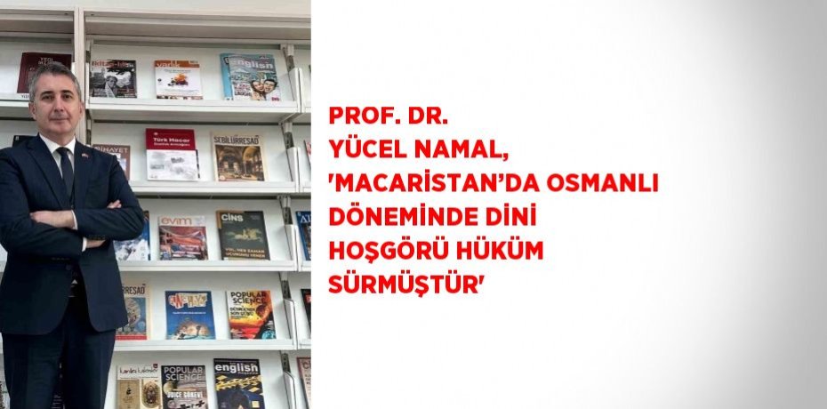 PROF. DR. YÜCEL NAMAL, 'MACARİSTAN’DA OSMANLI DÖNEMİNDE DİNİ HOŞGÖRÜ HÜKÜM SÜRMÜŞTÜR'
