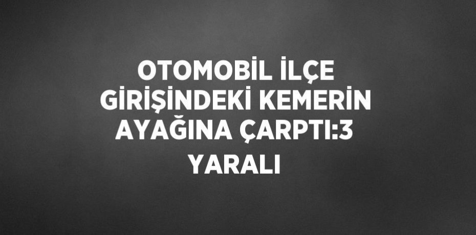 OTOMOBİL İLÇE GİRİŞİNDEKİ KEMERİN AYAĞINA ÇARPTI:3 YARALI