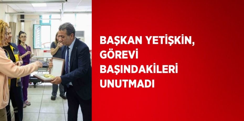 BAŞKAN YETİŞKİN, GÖREVİ BAŞINDAKİLERİ UNUTMADI