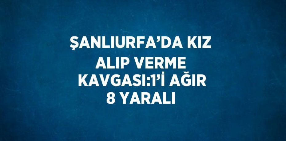 ŞANLIURFA’DA KIZ ALIP VERME KAVGASI:1’İ AĞIR 8 YARALI