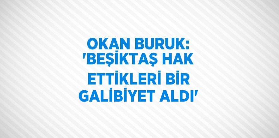 OKAN BURUK: 'BEŞİKTAŞ HAK ETTİKLERİ BİR GALİBİYET ALDI'