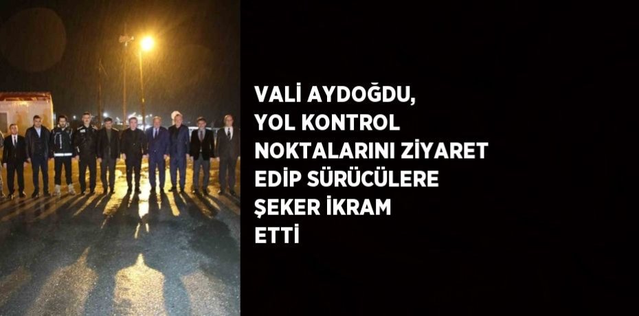 VALİ AYDOĞDU, YOL KONTROL NOKTALARINI ZİYARET EDİP SÜRÜCÜLERE ŞEKER İKRAM ETTİ