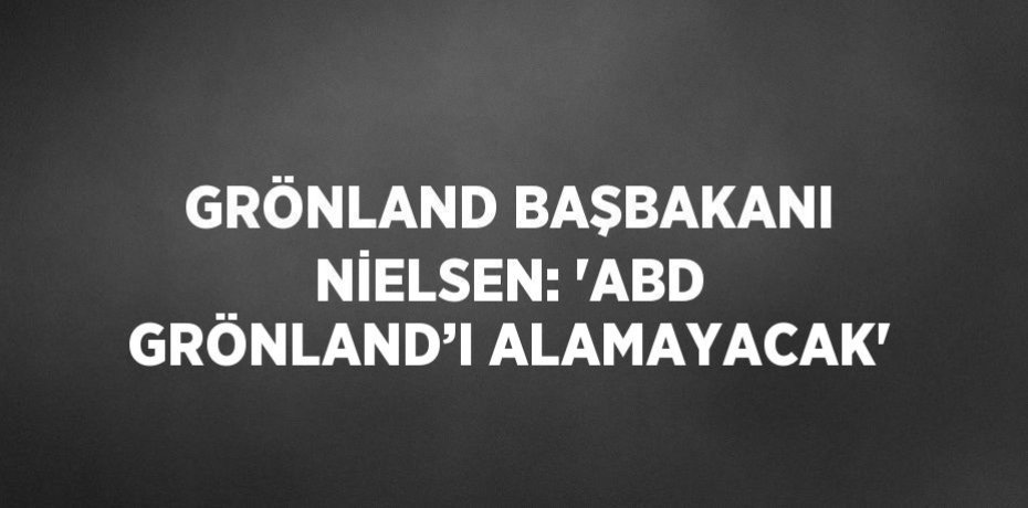 GRÖNLAND BAŞBAKANI NİELSEN: 'ABD GRÖNLAND’I ALAMAYACAK'