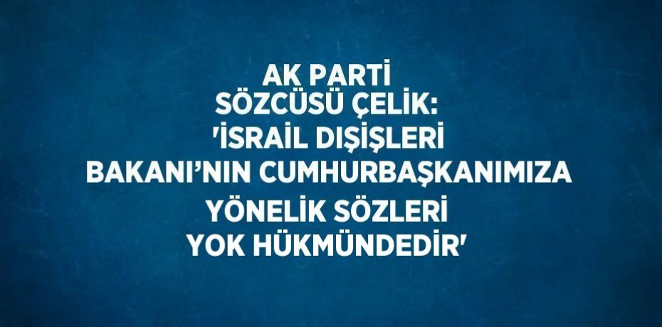AK PARTİ SÖZCÜSÜ ÇELİK: 'İSRAİL DIŞİŞLERİ BAKANI’NIN CUMHURBAŞKANIMIZA YÖNELİK SÖZLERİ YOK HÜKMÜNDEDİR'
