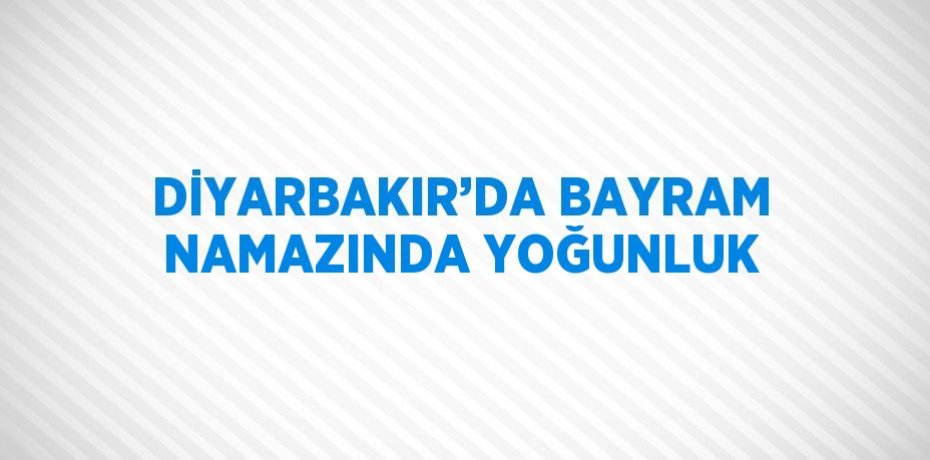 DİYARBAKIR’DA BAYRAM NAMAZINDA YOĞUNLUK