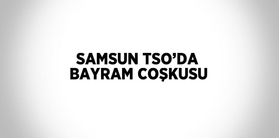 SAMSUN TSO’DA BAYRAM COŞKUSU