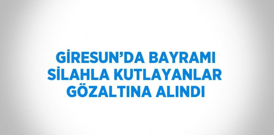 GİRESUN’DA BAYRAMI SİLAHLA KUTLAYANLAR GÖZALTINA ALINDI
