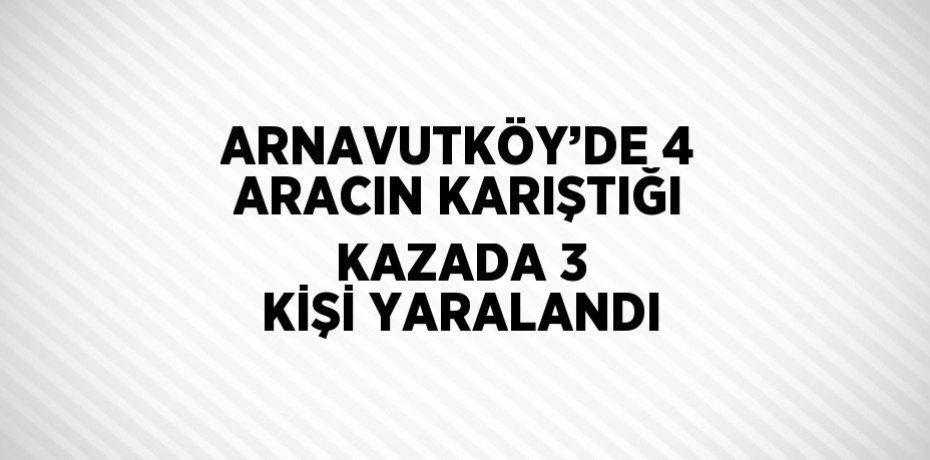 ARNAVUTKÖY’DE 4 ARACIN KARIŞTIĞI KAZADA 3 KİŞİ YARALANDI