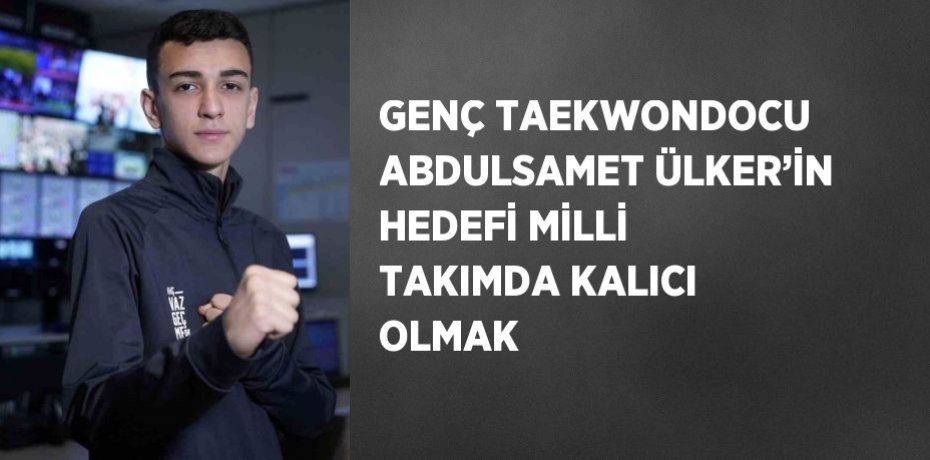 GENÇ TAEKWONDOCU ABDULSAMET ÜLKER’İN HEDEFİ MİLLİ TAKIMDA KALICI OLMAK