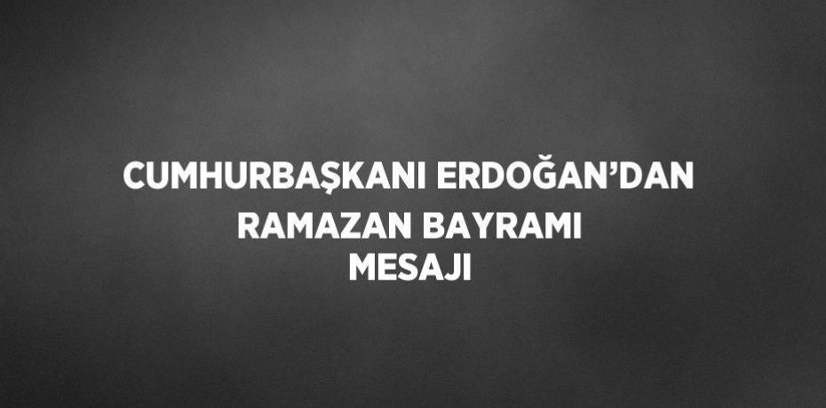 CUMHURBAŞKANI ERDOĞAN’DAN RAMAZAN BAYRAMI MESAJI