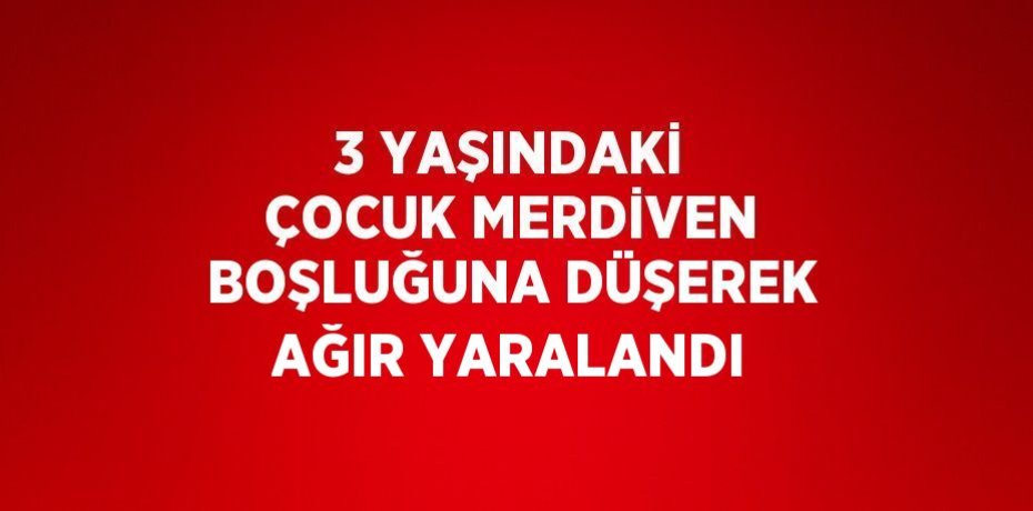 3 YAŞINDAKİ ÇOCUK MERDİVEN BOŞLUĞUNA DÜŞEREK AĞIR YARALANDI