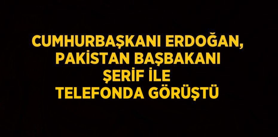 CUMHURBAŞKANI ERDOĞAN, PAKİSTAN BAŞBAKANI ŞERİF İLE TELEFONDA GÖRÜŞTÜ